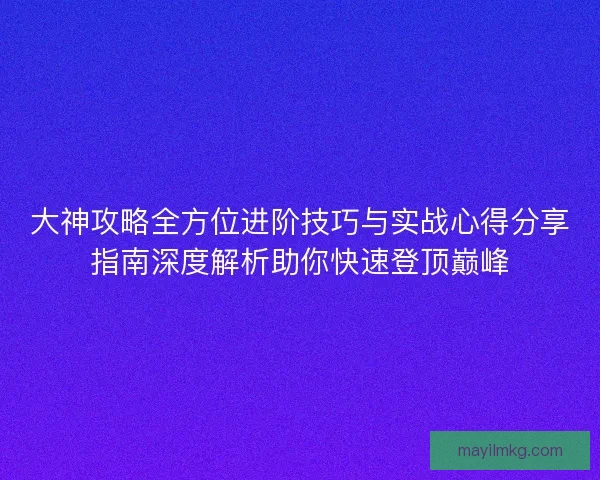 大神攻略全方位进阶技巧与实战心得分享指南深度解析助你快速登顶巅峰